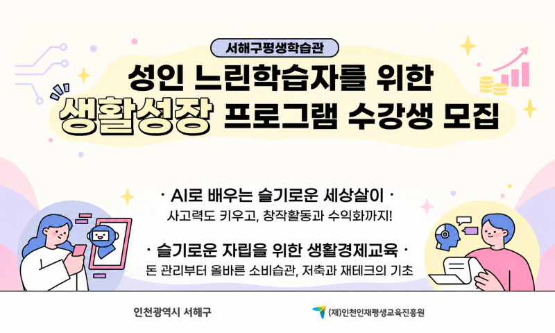 서해구평생학습관


성인 느린학습자를 위한 생활성장 프로그램 수강생 모집

AI로 배우는 슬기로운 세상살이·

사고력도 키우고, 창작활동과 수익화까지!

슬기로운 자립을 위한 생활경제교육·

돈 관리부터 올바른 소비습관, 저축과 재테크의 기초