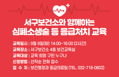 서구보건소와 함께하는 심폐소생술 등 응급처치 교육
1. 교육일시 : 9월 8일(화) 14:00~16:00 (2시간)
2. 교육장소 : 서구보건소 4층 보건교육실
3. 교육대상 : 교육 희망 구민 누구나
4. 신청방법 : 선착순 전화 접수
5. 접 수 처 : 보건행정과 응급의료팀 (Tel. 032-718-0602)