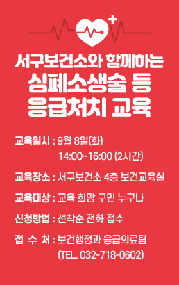 서구보건소와 함께하는 심폐소생술 등 응급처치 교육1. 교육일시 : 9월 8일(화) 14:00~16:00 (2시간)2. 교육장소 : 서구보건소 4층 보건교육실3. 교육대상 : 교육 희망 구민 누구나4. 신청방법 : 선착순 전화 접수5. 접 수 처 : 보건행정과 응급의료팀 (Tel. 032-718-0602)