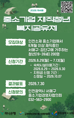 모집대상인천소재 중소기업에서 6개월 이상 재직중인 서해구ㆍ검단구에 거주하는 청년(19-39세) 200명신청문의인천광역시 서해구 중소기업경영자협의회 032-563-2900신청기간2026.6.29(월) ~ 7.13(월)숙박시설이용기간 : 2026.6.29 ~ 2026.9.30 / 지원금 신청 기간 : 신청일 ~ 2026.10.07결과발표2026.7.30