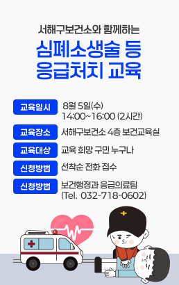 서구보건소와 함께하는 심폐소생술 등 응급처치 교육1. 교육일시 : 8월 5일(수) 14:00~16:00 (2시간)2. 교육장소 : 서구보건소 4층 보건교육실3. 교육대상 : 교육 희망 구민 누구나4. 신청방법 : 선착순 전화 접수5. 접 수 처 : 보건행정과 응급의료팀 (Tel. 032-718-0602)