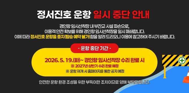 정서진호 운항 일시 중단 안내경인항 임시선착장 내 부잔교 시설 파손으로, 이용객 안전 확보를 위해 경인항 임시선착장을 일시 폐쇄합니다.이에 따라 정서진호 운항을 중지(탑승 예약 불가)함을 알려 드리오니 이용에 참고하여 주시기 바랍니다.○ 운항 중단기간: 2026. 5. 19.(화)~ 경인항 임시선착장 수리 완료 시 ※ 2027년 상반기 수리 완료 예정 ※ 운항 재개 시 홈페이지를 통한 공지 예정안전한 운항환경 조성을 위한 부득이한 조치이므로 양해 부탁드립니다.