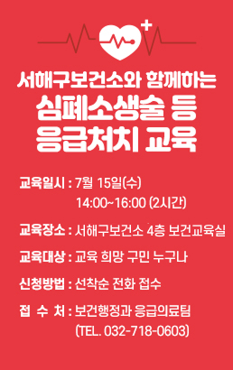 서해구보건소와 함께하는 심폐소생술 등 응급처치 교육교육일시 : 7월 15일(수) 14:00~16:00 (2시간)교육장소 : 서해구보건소 4층 보건교육실교육대상 : 교육 희망 구민 누구나신청방법 : 선착순 전화 접수접 수 처 : 보건행정과 응급의료팀 (Tel. 032-718-0603)