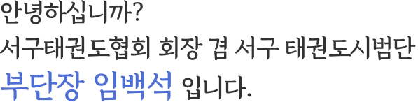 안녕하십니까? 서해구태권도협회 회장 겸 서해구 태권도시범단 부단장 임백석 입니다.